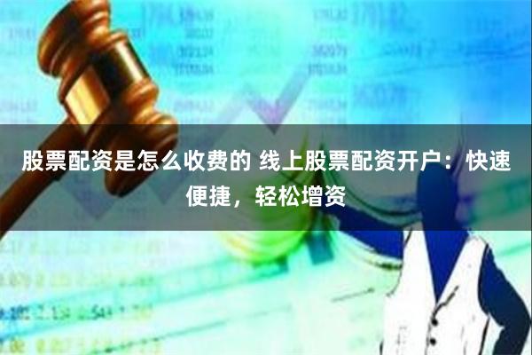 股票配资是怎么收费的 线上股票配资开户：快速便捷，轻松增资