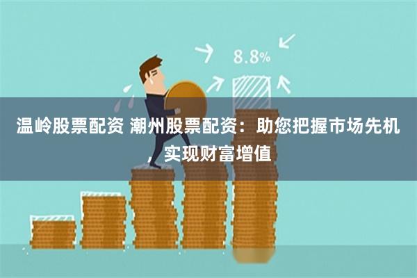 温岭股票配资 潮州股票配资：助您把握市场先机，实现财富增值
