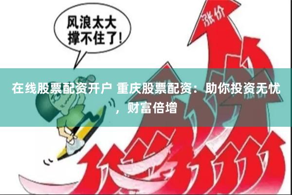 在线股票配资开户 重庆股票配资：助你投资无忧，财富倍增