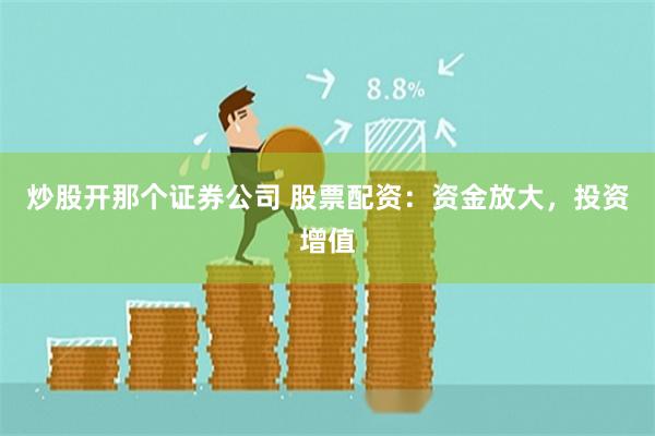 炒股开那个证券公司 股票配资：资金放大，投资增值