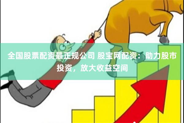 全国股票配资最正规公司 股宝网配资：助力股市投资，放大收益空间