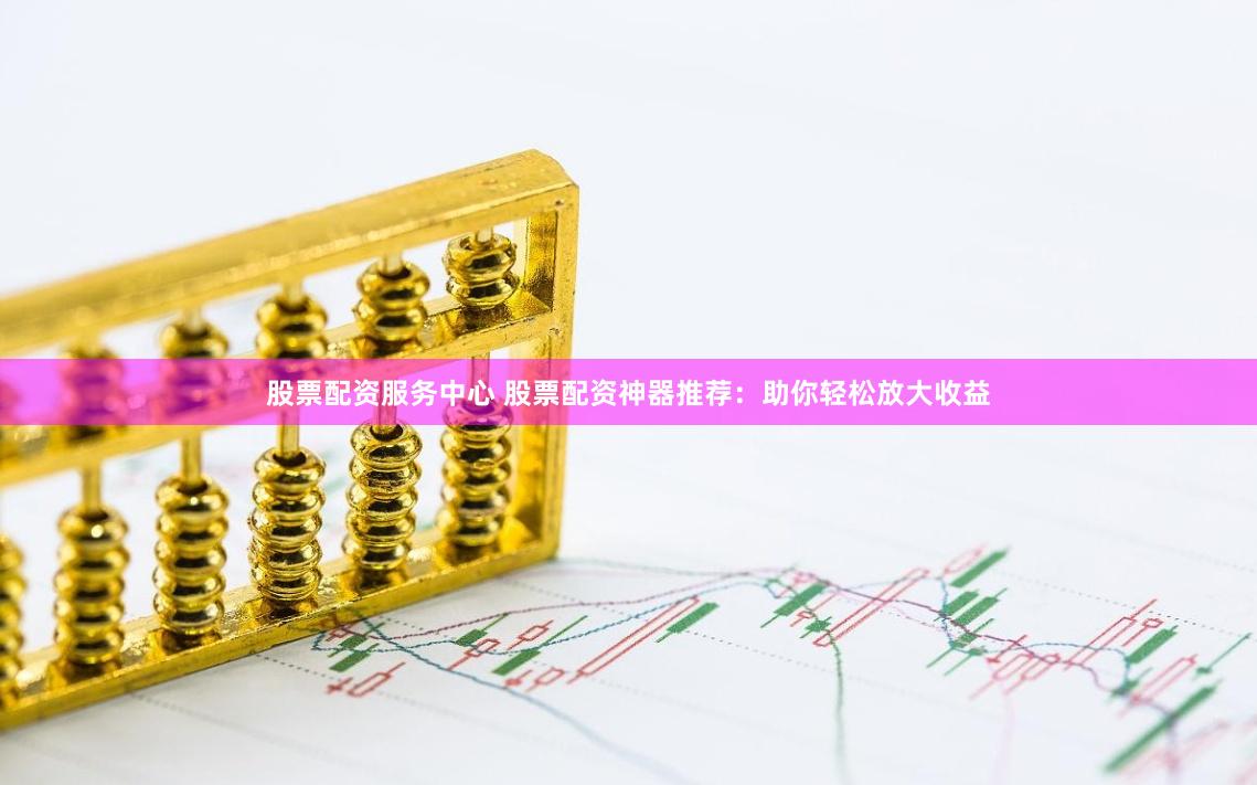 股票配资服务中心 股票配资神器推荐：助你轻松放大收益