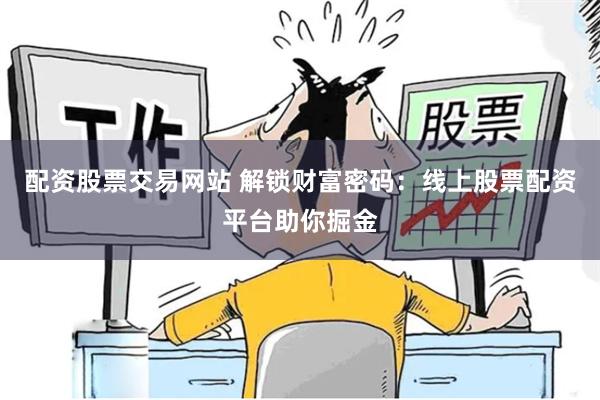 配资股票交易网站 解锁财富密码：线上股票配资平台助你掘金
