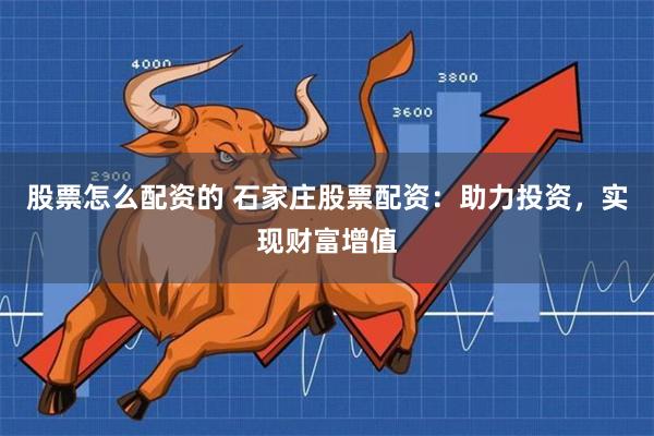 股票怎么配资的 石家庄股票配资：助力投资，实现财富增值
