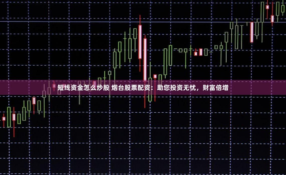 短线资金怎么炒股 烟台股票配资：助您投资无忧，财富倍增