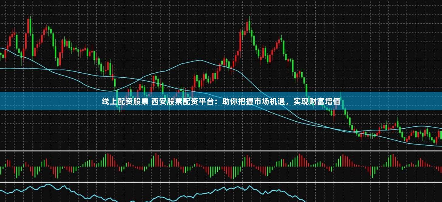 线上配资股票 西安股票配资平台：助你把握市场机遇，实现财富增值