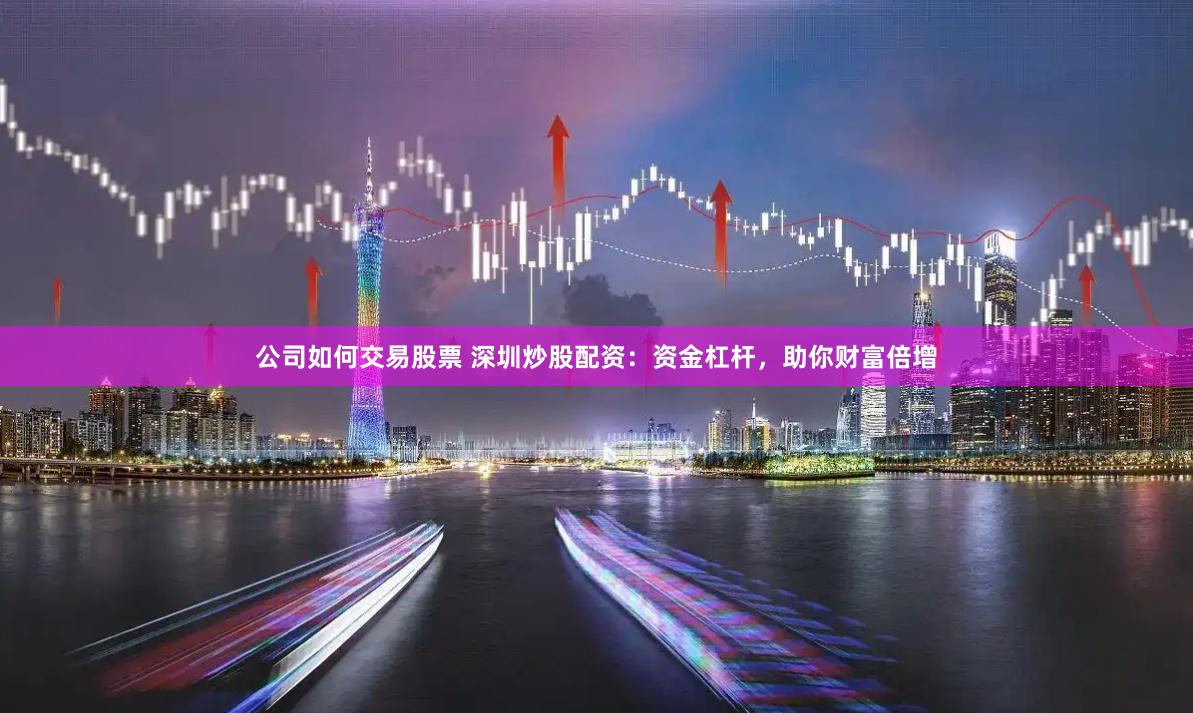 公司如何交易股票 深圳炒股配资：资金杠杆，助你财富倍增