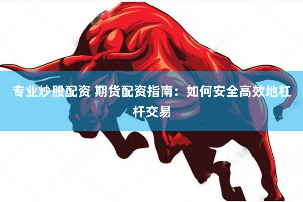 专业炒股配资 期货配资指南：如何安全高效地杠杆交易