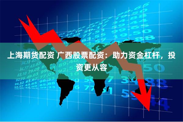 上海期货配资 广西股票配资：助力资金杠杆，投资更从容