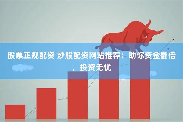 股票正规配资 炒股配资网站推荐：助你资金翻倍，投资无忧