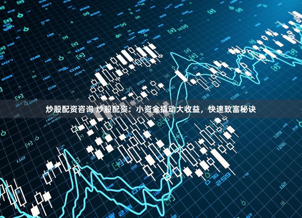 炒股配资咨询 炒股配资：小资金撬动大收益，快速致富秘诀