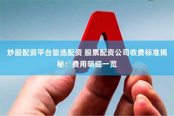炒股配资平台皆选配资 股票配资公司收费标准揭秘：费用明细一览
