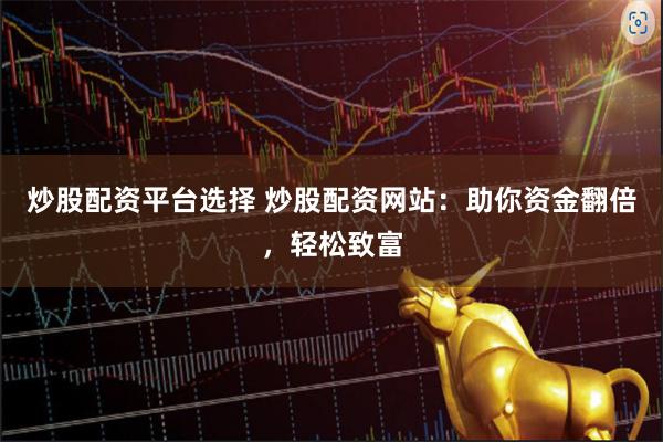 炒股配资平台选择 炒股配资网站：助你资金翻倍，轻松致富