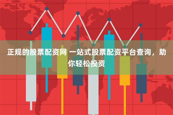 正规的股票配资网 一站式股票配资平台查询，助你轻松投资