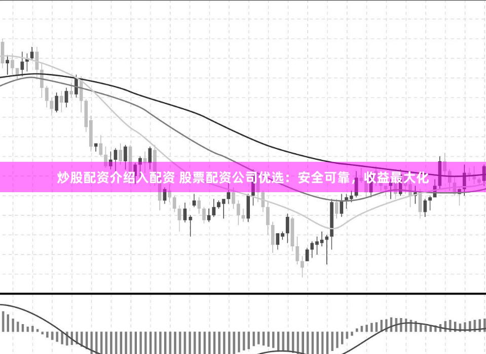 炒股配资介绍入配资 股票配资公司优选：安全可靠，收益最大化