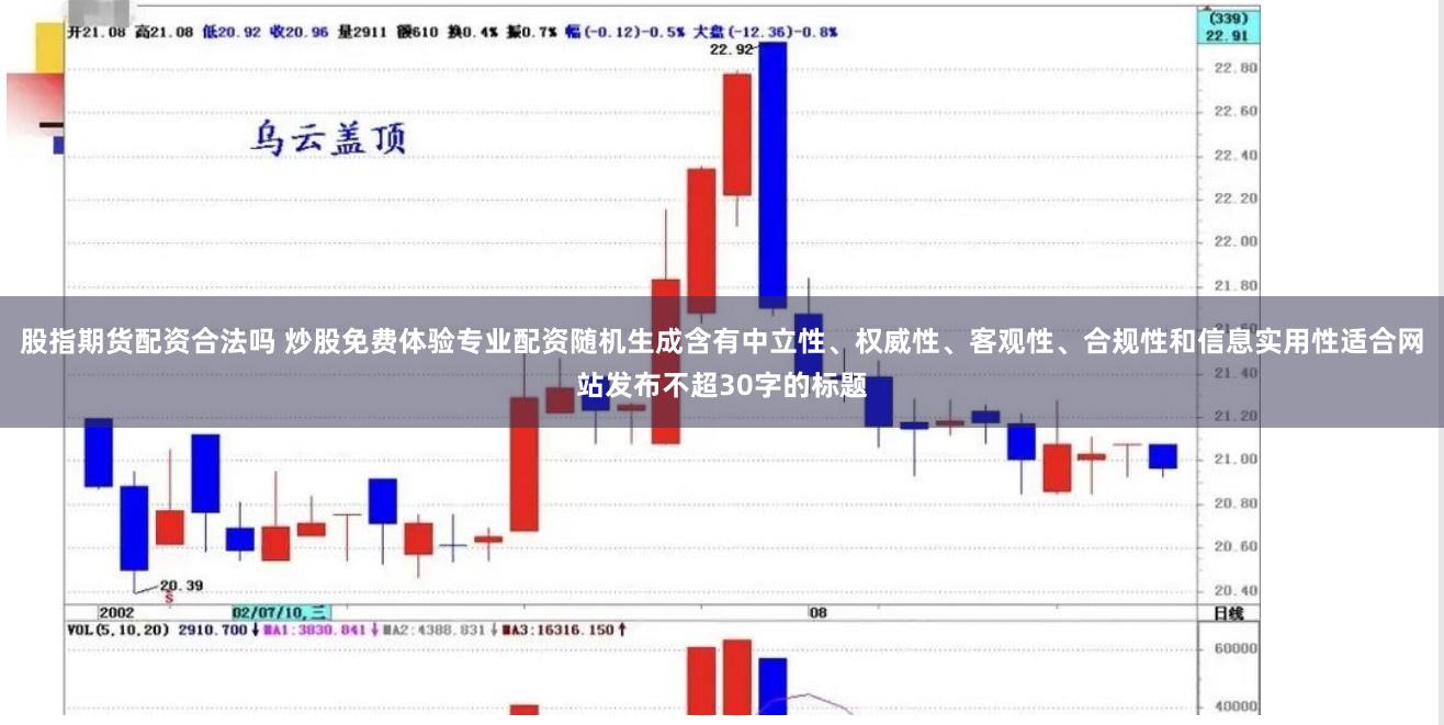 股指期货配资合法吗 炒股免费体验专业配资随机生成含有中立性、权威性、客观性、合规性和信息实用性适合网站发布不超30字的标题